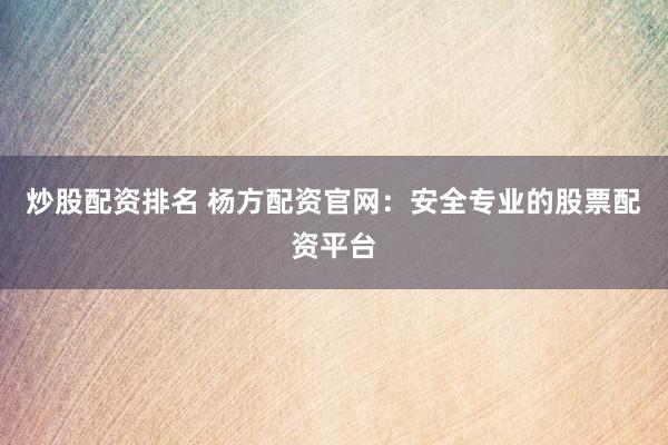 炒股配资排名 杨方配资官网：安全专业的股票配资平台