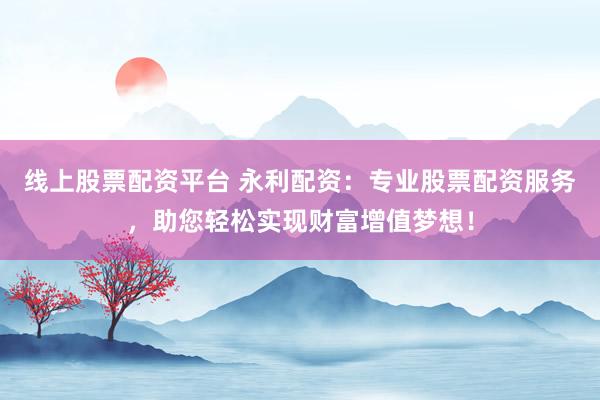 线上股票配资平台 永利配资：专业股票配资服务，助您轻松实现财富增值梦想！