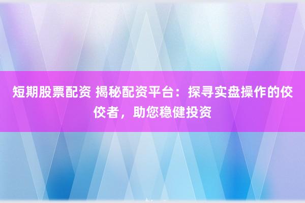 短期股票配资 揭秘配资平台：探寻实盘操作的佼佼者，助您稳健投资