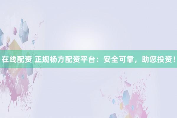 在线配资 正规杨方配资平台：安全可靠，助您投资！