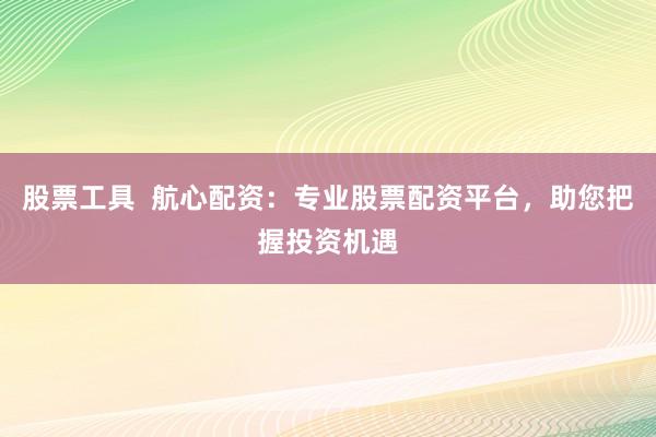 股票工具 航心配资:专业股票配资平台,助您把握投资机遇