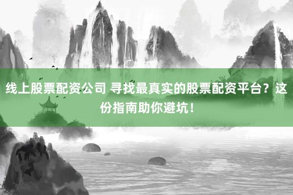 线上股票配资公司 寻找最真实的股票配资平台？这份指南助你避坑！