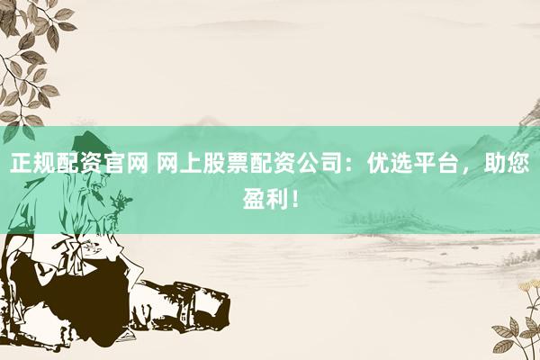 正规配资官网 网上股票配资公司：优选平台，助您盈利！
