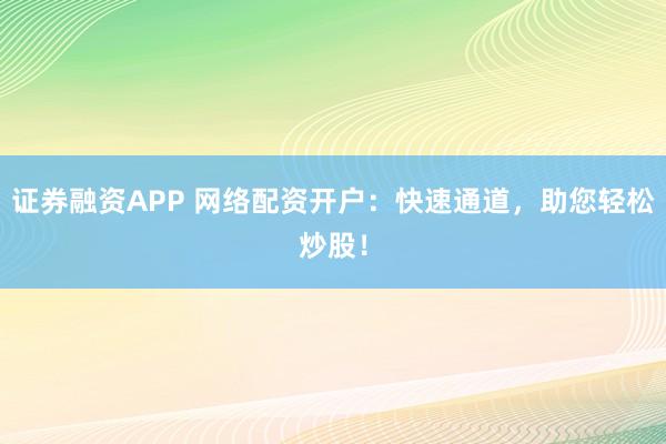 证券融资APP 网络配资开户:快速通道,助您轻松炒股!