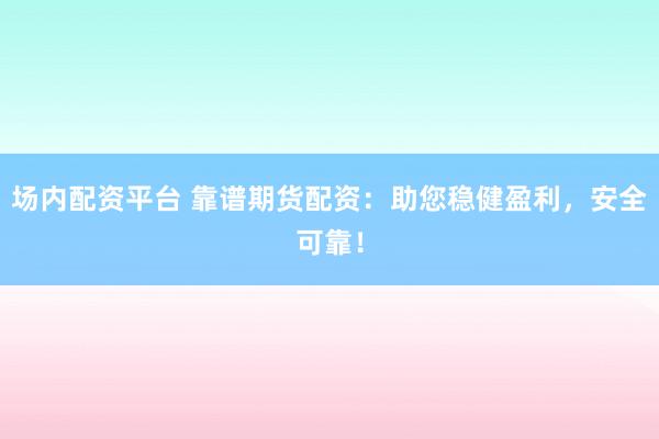 场内配资平台 靠谱期货配资：助您稳健盈利，安全可靠！