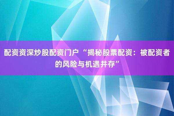 配资资深炒股配资门户 “揭秘股票配资：被配资者的风险与机遇并存”