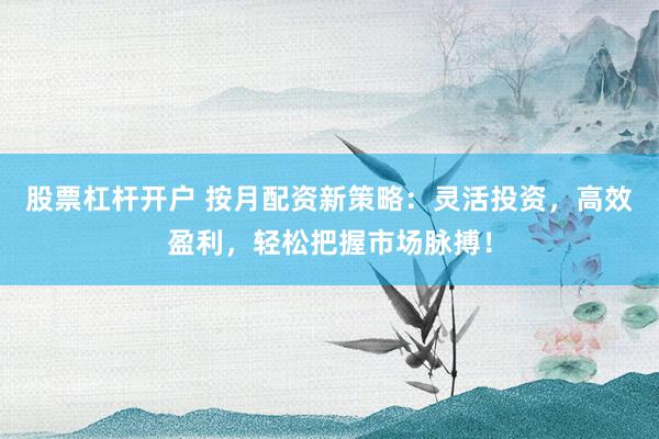 股票杠杆开户 按月配资新策略：灵活投资，高效盈利，轻松把握市场脉搏！