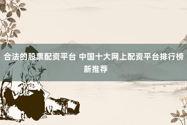 合法的股票配资平台 中国十大网上配资平台排行榜  新推荐