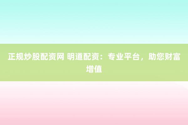 正规炒股配资网 明道配资：专业平台，助您财富增值