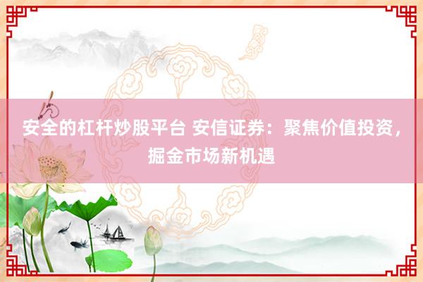 安全的杠杆炒股平台 安信证券：聚焦价值投资，掘金市场新机遇