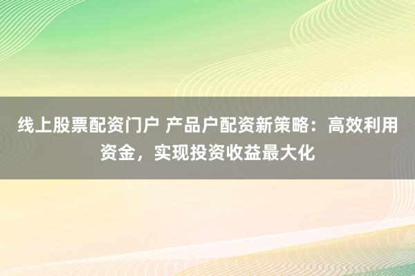 线上股票配资门户 产品户配资新策略：高效利用资金，实现投资收益最大化