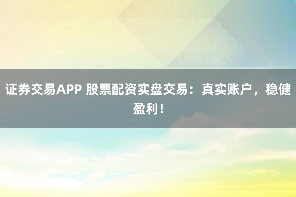 证券交易APP 股票配资实盘交易：真实账户，稳健盈利！