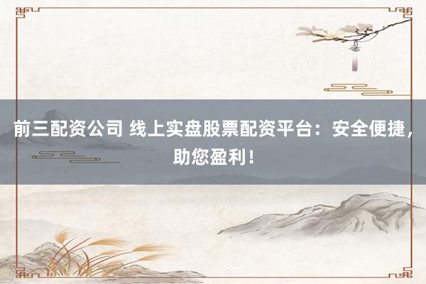 前三配资公司 线上实盘股票配资平台：安全便捷，助您盈利！