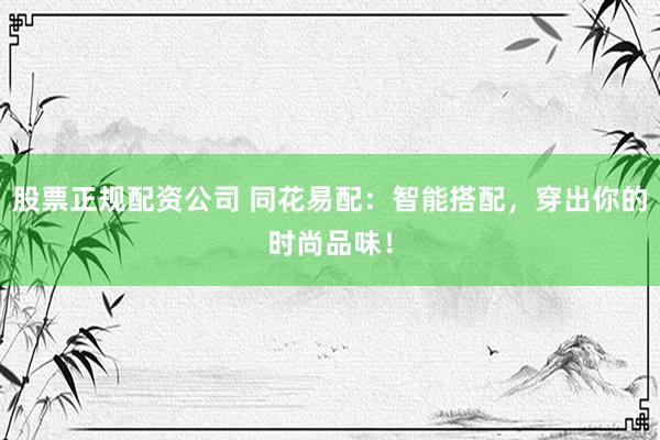 股票正规配资公司 同花易配：智能搭配，穿出你的时尚品味！