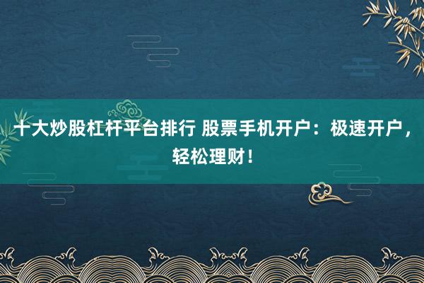 十大炒股杠杆平台排行 股票手机开户：极速开户，轻松理财！