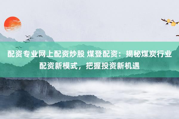 配资专业网上配资炒股 煤登配资：揭秘煤炭行业配资新模式，把握投资新机遇