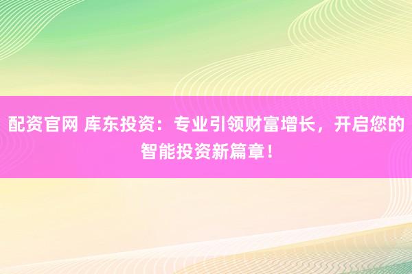 配资官网 库东投资：专业引领财富增长，开启您的智能投资新篇章！