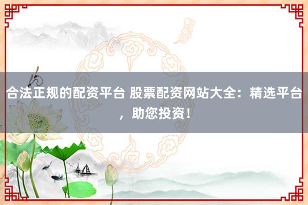 合法正规的配资平台 股票配资网站大全：精选平台，助您投资！