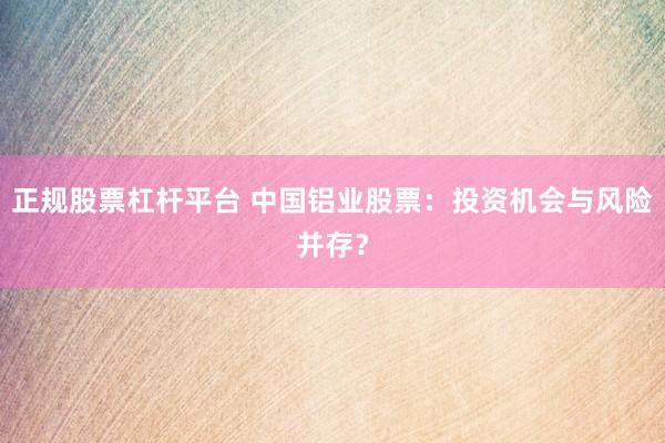 正规股票杠杆平台 中国铝业股票：投资机会与风险并存？