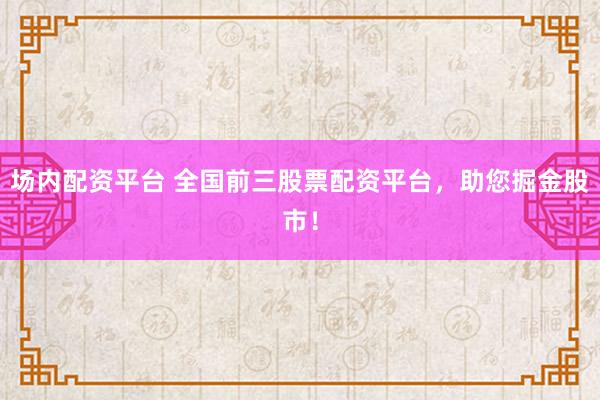 场内配资平台 全国前三股票配资平台,助您掘金股市!