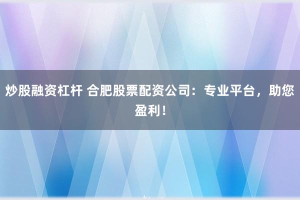 炒股融资杠杆 合肥股票配资公司：专业平台，助您盈利！