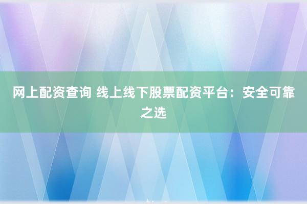网上配资查询 线上线下股票配资平台:安全可靠之选