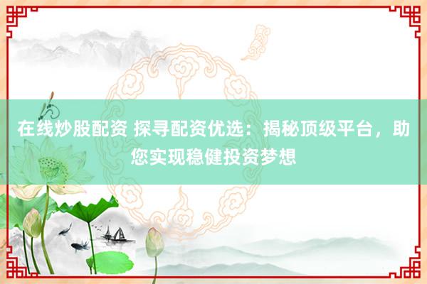 在线炒股配资 探寻配资优选:揭秘顶级平台,助您实现稳健投资梦想