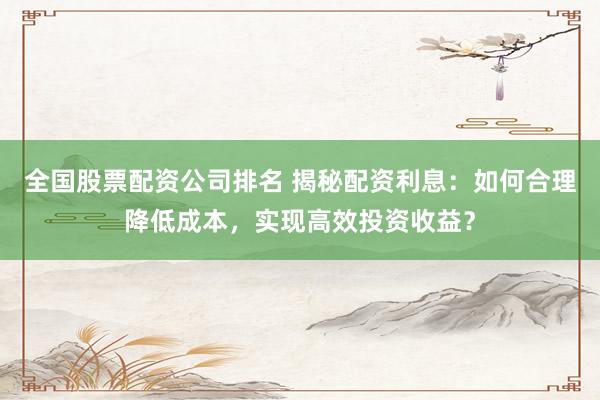 全国股票配资公司排名 揭秘配资利息:如何合理降低成本,实现高效投资收益?