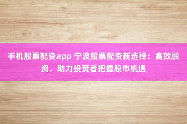 手机股票配资app 宁波股票配资新选择：高效融资，助力投资者把握股市机遇