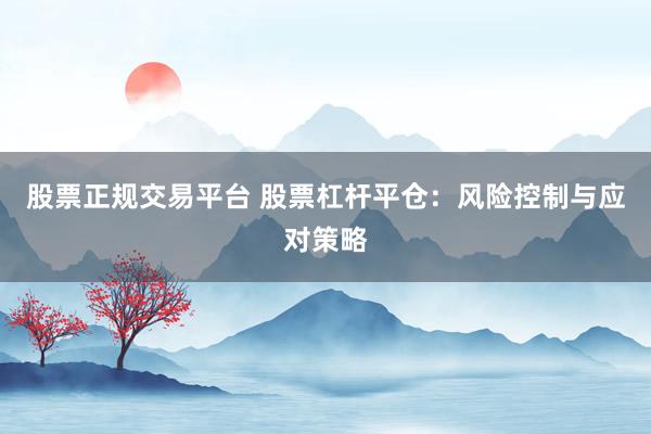 股票正规交易平台 股票杠杆平仓：风险控制与应对策略