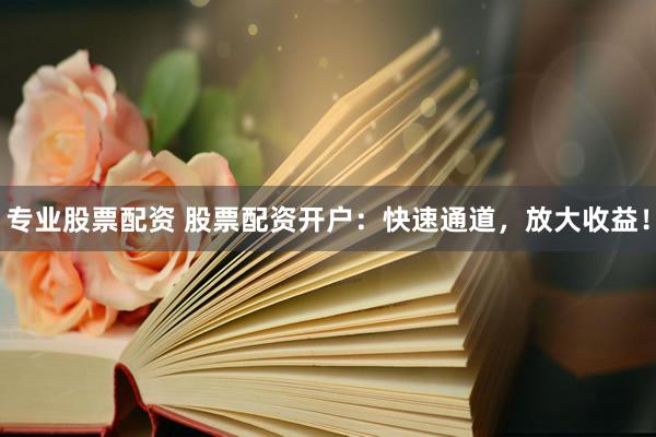 专业股票配资 股票配资开户:快速通道,放大收益!