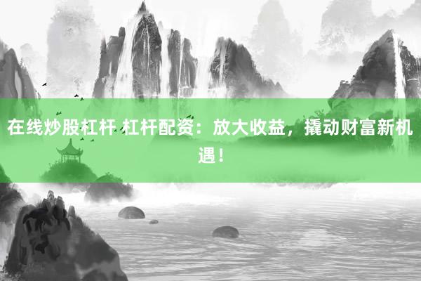 在线炒股杠杆 杠杆配资:放大收益,撬动财富新机遇!