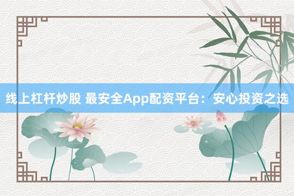 线上杠杆炒股 最安全App配资平台：安心投资之选