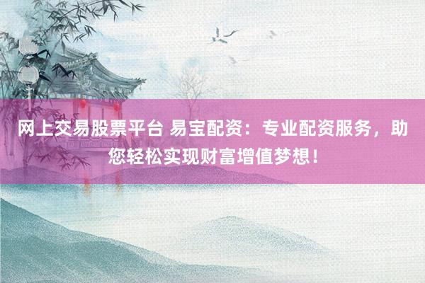 网上交易股票平台 易宝配资:专业配资服务,助您轻松实现财富增值梦想!