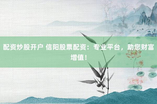 配资炒股开户 信阳股票配资：专业平台，助您财富增值！