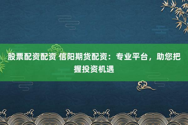 股票配资配资 信阳期货配资：专业平台，助您把握投资机遇