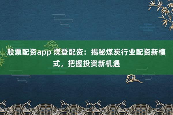 股票配资app 煤登配资：揭秘煤炭行业配资新模式，把握投资新机遇