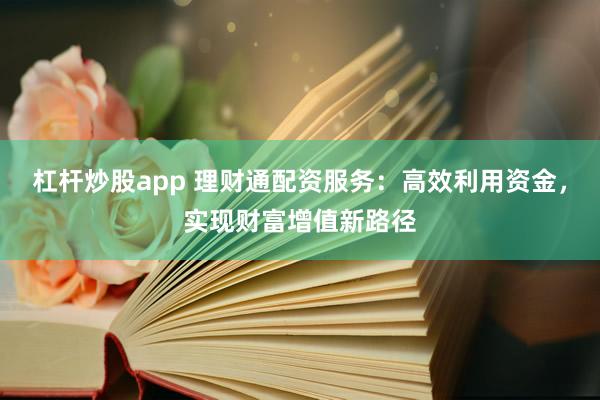 杠杆炒股app 理财通配资服务:高效利用资金,实现财富增值新路径