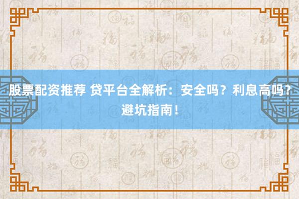 股票配资推荐 贷平台全解析:安全吗?利息高吗?避坑指南!
