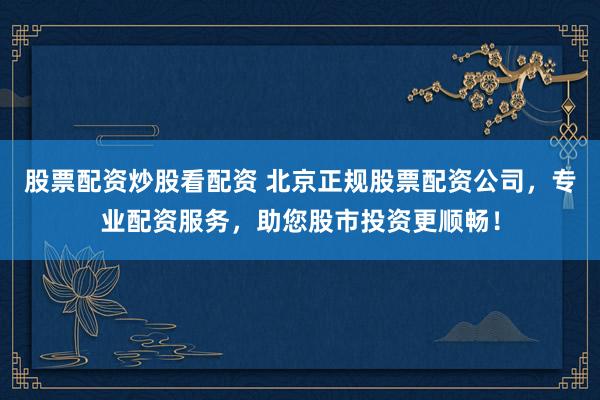 股票配资炒股看配资 北京正规股票配资公司，专业配资服务，助您股市投资更顺畅！