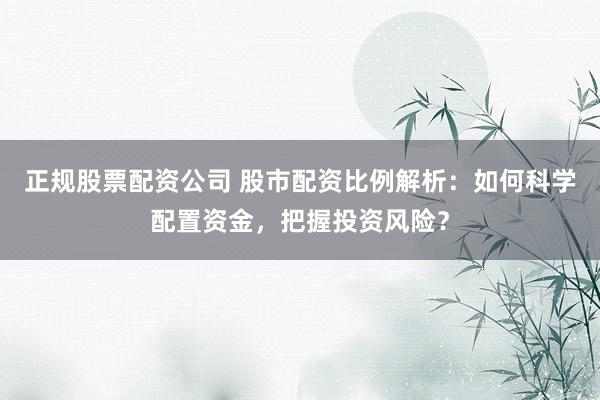 正规股票配资公司 股市配资比例解析：如何科学配置资金，把握投资风险？