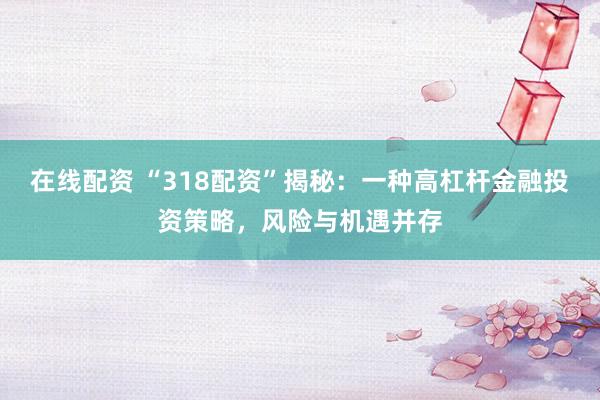 在线配资 “318配资”揭秘：一种高杠杆金融投资策略，风险与机遇并存