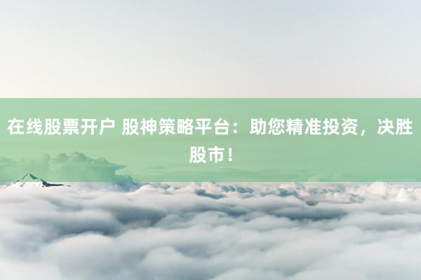 在线股票开户 股神策略平台：助您精准投资，决胜股市！