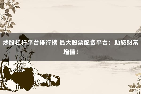 炒股杠杆平台排行榜 最大股票配资平台：助您财富增值！