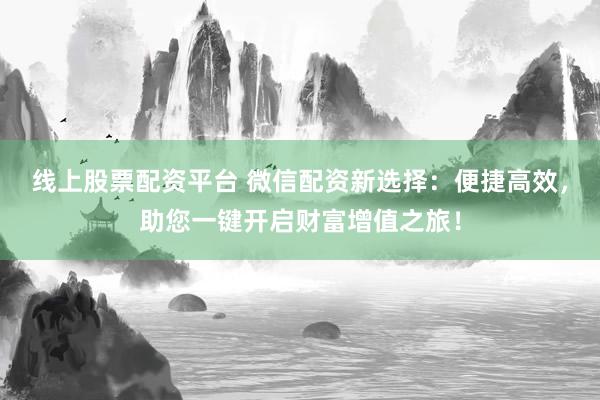 线上股票配资平台 微信配资新选择：便捷高效，助您一键开启财富增值之旅！
