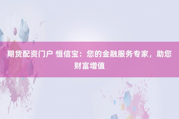 期货配资门户 恒信宝：您的金融服务专家，助您财富增值