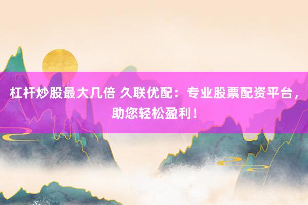 杠杆炒股最大几倍 久联优配：专业股票配资平台，助您轻松盈利！