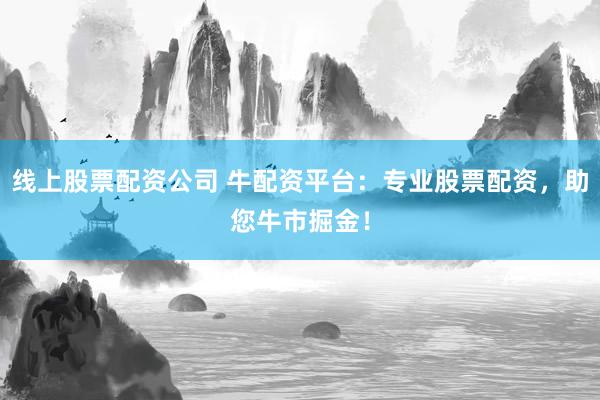 线上股票配资公司 牛配资平台：专业股票配资，助您牛市掘金！