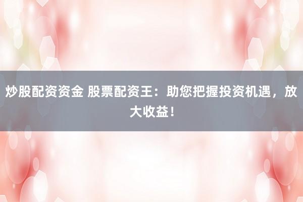 炒股配资资金 股票配资王：助您把握投资机遇，放大收益！