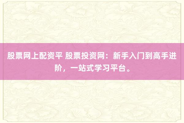 股票网上配资平 股票投资网：新手入门到高手进阶，一站式学习平台。